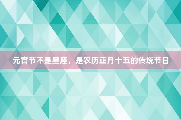 元宵节不是星座，是农历正月十五的传统节日