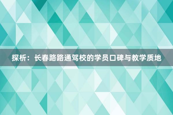 探析：长春路路通驾校的学员口碑与教学质地