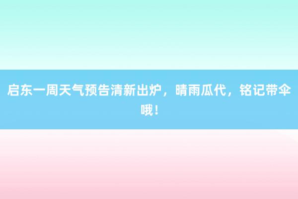 启东一周天气预告清新出炉，晴雨瓜代，铭记带伞哦！