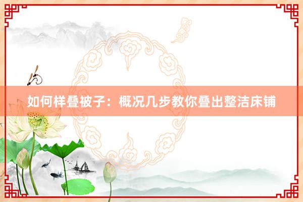如何样叠被子：概况几步教你叠出整洁床铺