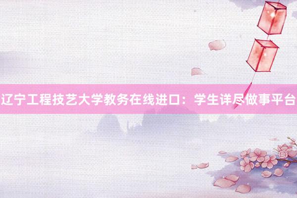辽宁工程技艺大学教务在线进口：学生详尽做事平台