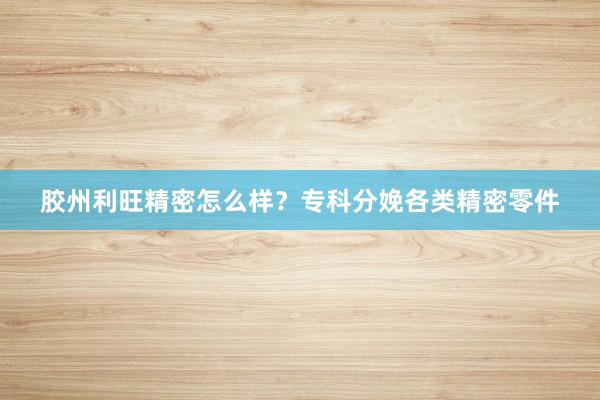 胶州利旺精密怎么样？专科分娩各类精密零件
