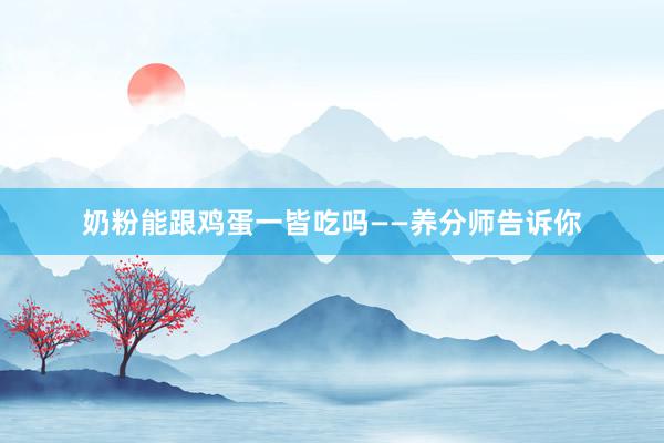 奶粉能跟鸡蛋一皆吃吗——养分师告诉你