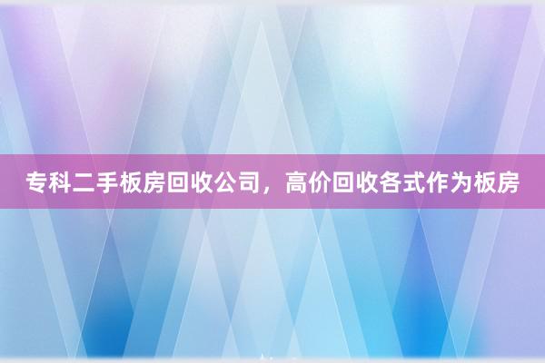 专科二手板房回收公司，高价回收各式作为板房