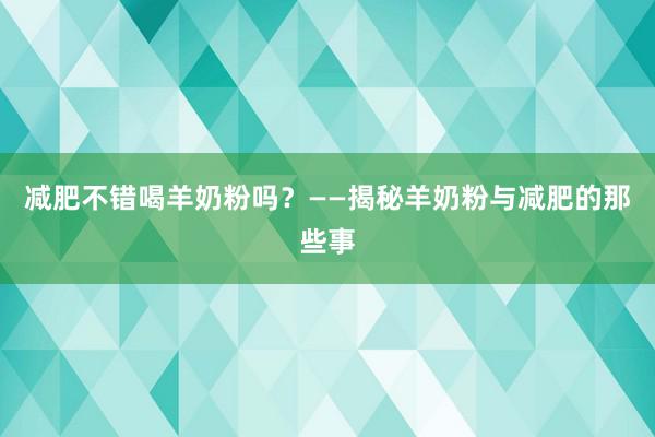 减肥不错喝羊奶粉吗？——揭秘羊奶粉与减肥的那些事