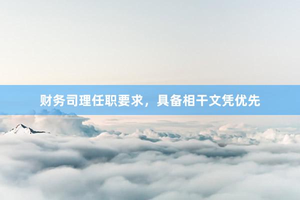 财务司理任职要求，具备相干文凭优先