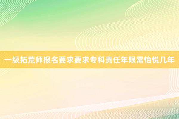 一级拓荒师报名要求要求专科责任年限需怡悦几年
