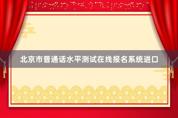 北京市普通话水平测试在线报名系统进口