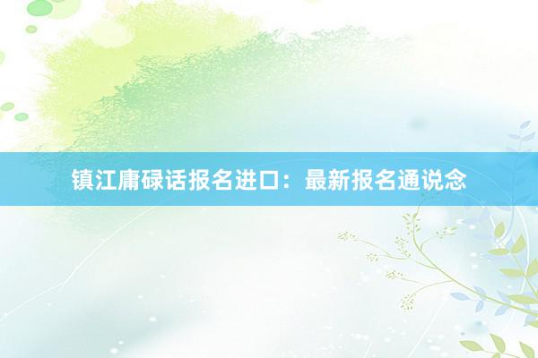 镇江庸碌话报名进口：最新报名通说念