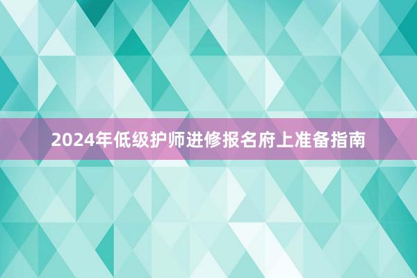2024年低级护师进修报名府上准备指南