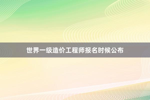 世界一级造价工程师报名时候公布