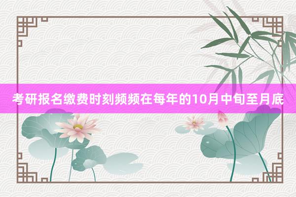考研报名缴费时刻频频在每年的10月中旬至月底