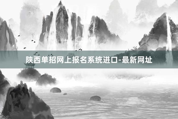 陕西单招网上报名系统进口-最新网址