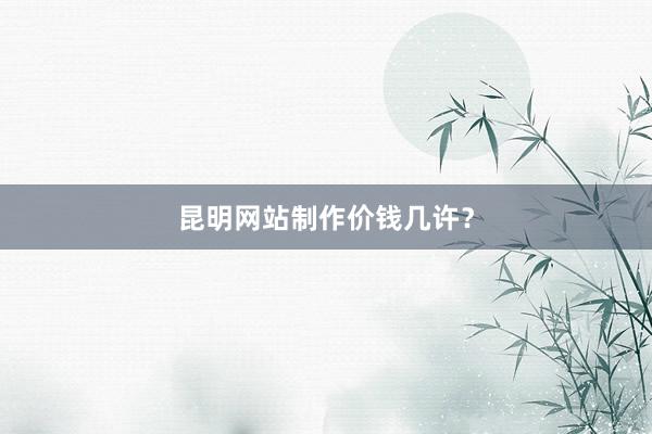 昆明网站制作价钱几许？