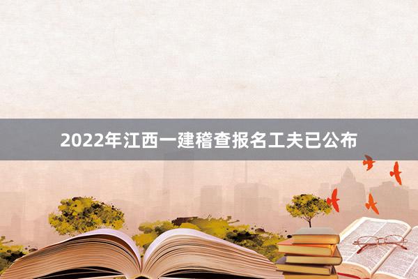 2022年江西一建稽查报名工夫已公布